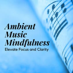 Ambient Music Mindfulness: Elevate Focus and Clarity - Clarity of Mind