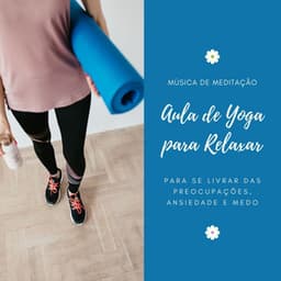 Aula de Yoga para Relaxar: Música de Meditação para se Livrar das Preocupações, Ansiedade e Medo - Chakra Música Cura