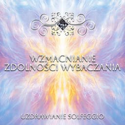 Wzmacnianie Zdolności Wybaczania - Uzdrawianie Solfeggio