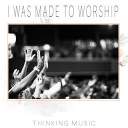 I Was Made to Worship - Thinking Music