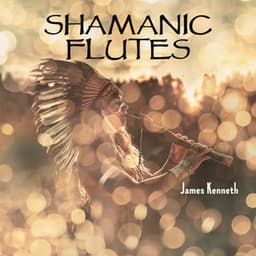 Shamanic Flutes: Tune Into Soothing Spiritual Rhythms - James Kenneth
