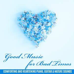 Good Music for Bad Times: Comforting and Heartening Piano, Guitar & Nature Sounds - Contemporary New Age Maker