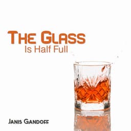 The Glass Is Half Full: Keep a Positive Attitude, Appreciate What You Have, See New Opportunities - Janis Gandoff