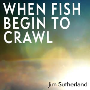 When Fish Begin to Crawl - Jim Sutherland