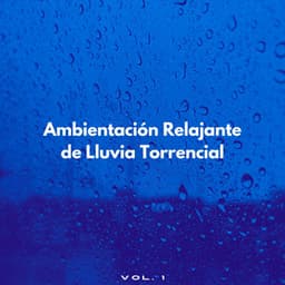 Ambientación Relajante De Lluvia Torrencial Vol. 1 - Musica Lluvia Tranquila