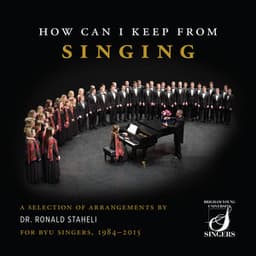 How Can I Keep from Singing: A Selection of Arrangements by Dr. Ronald Staheli for BYU Singers, 1984-2015 - BYU Singers