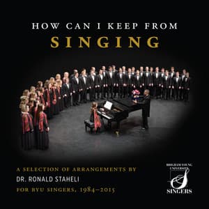 How Can I Keep from Singing: A Selection of Arrangements by Dr. Ronald Staheli for BYU Singers, 1984-2015 - BYU Singers