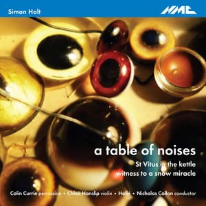 Holt: A Table of Noises, St. Vitus in the Kettle & Witness to a Snow Miracle - Simon Holt