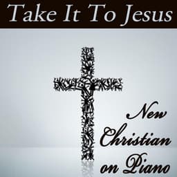 Take It To Jesus - New Christian on Piano - Instrumental Christian Songs, Christian Piano Music