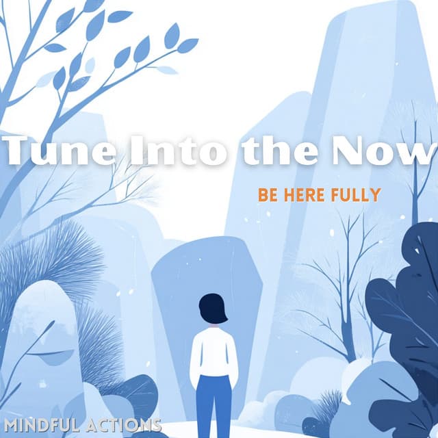 Tune Into the Now, Be Here Fully - Mindful Actions