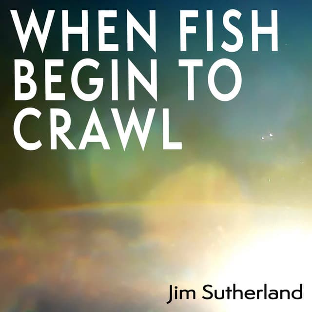 When Fish Begin to Crawl - Jim Sutherland